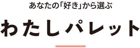 あなたの「好き」から選ぶ わたしパレット